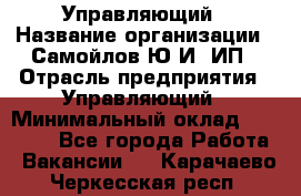 Управляющий › Название организации ­ Самойлов Ю.И, ИП › Отрасль предприятия ­ Управляющий › Минимальный оклад ­ 35 000 - Все города Работа » Вакансии   . Карачаево-Черкесская респ.